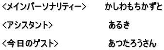 <メインパーソナリティー>　　　かしわもちかずと  <アシスタント>　　　　　　　　　あるき　  <今日のゲスト>　　　　　　　　あつたろうさん