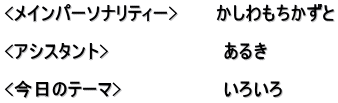 <メインパーソナリティー>　　　かしわもちかずと  <アシスタント>　　　　　　　　　あるき　  <今日のテーマ>　　　　　　　　いろいろ