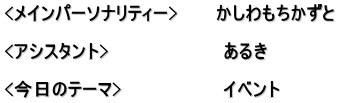 <メインパーソナリティー>　　　かしわもちかずと  <アシスタント>　　　　　　　　　あるき　  <今日のテーマ>　　　　　　　　イベント