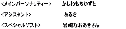 <メインパーソナリティー>　　　かしわもちかずと  <アシスタント>　　　　　　　　　あるき　  <スペシャルゲスト>　　　　　　岩崎なおあきさん　　　　　　　