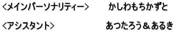 <メインパーソナリティー>　　　かしわもちかずと  <アシスタント>　　　　　　　　あつたろう＆あるき　 　　　　　　　　　　　　　　　　