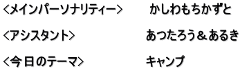 <メインパーソナリティー>　　　かしわもちかずと  <アシスタント>　　　　　　　　あつたろう＆あるき　  <今日のテーマ>　　　　　　　キャンプ 　　　　　　　　　　　　　　　　