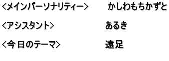 <メインパーソナリティー>　　　かしわもちかずと  <アシスタント>　　　　　　　　あるき　  <今日のテーマ>　　　　　　　遠足 　　　　　　　　　　　　　　　　