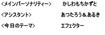 <メインパーソナリティー>　　　かしわもちかずと  <アシスタント>　　　　　　　　あつたろう＆あるき　  <今日のテーマ>　　　　　　　エフェクター 　　　　　　　　　　　　　　　　