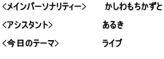 <メインパーソナリティー>　　　かしわもちかずと  <アシスタント>　　　　　　　　あるき　  <今日のテーマ>　　　　　　　ライブ 　　　　　　　　　　　　　　　　