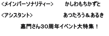 <メインパーソナリティー>　　　かしわもちかずと  <アシスタント>　　　　　　　　あつたろう＆あるき　  　　　　　嘉門さん３０周年イベント大特集！ 　　　　　　　　　　　　　　　　