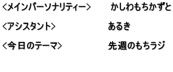 <メインパーソナリティー>　　　かしわもちかずと  <アシスタント>　　　　　　　　あるき　  <今日のテーマ>　　　　　　　先週のもちラジ 　　　　　 　　　　　　　　　　　　　　　　