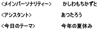 <メインパーソナリティー>　　　かしわもちかずと  <アシスタント>　　　　　　　　あつたろう　  <今日のテーマ>　　　　　　　今年の夏休み 　　　　　 　　　　　　　　　　　　　　　　