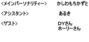 <メインパーソナリティー>　　　かしわもちかずと  <アシスタント>　　　　　　　　　あるき　  <ゲスト>　　　　　　　　　　　　ＤＹさん　 　　　　　　　　　　　　　　　　　ホーリーさん  