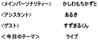 <メインパーソナリティー>　　　かしわもちかずと  <アシスタント>　　　　　　　　　あるき　  <ゲスト>　　　　　　　　　　　　すずまるくん  ＜今日のテーマ＞　　　　　　　ライブ 