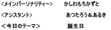 <メインパーソナリティー>　　　かしわもちかずと  <アシスタント>　　　　　　　　　あつたろう＆あるき　  ＜今日のテーマ＞　　　　　　　誕生日