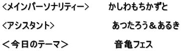 <メインパーソナリティー>　　　かしわもちかずと  <アシスタント>　　　　　　　　　あつたろう＆あるき　  ＜今日のテーマ＞　　　　　　　音亀フェス