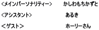 <メインパーソナリティー>　　　かしわもちかずと  <アシスタント>　　　　　　　　　あるき　  ＜ゲスト＞　　　　　　　　　　　ホーリーさん