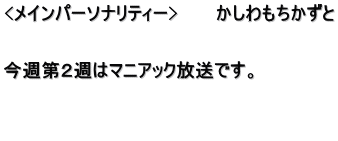 <メインパーソナリティー>　　　かしわもちかずと   今週第２週はマニアック放送です。   　　