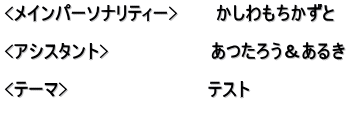 <メインパーソナリティー>　　　かしわもちかずと  <アシスタント>　　　　　　　　あつたろう＆あるき  <テーマ>　　　　　　　　　　　テスト 　　