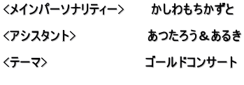 <メインパーソナリティー>　　　かしわもちかずと  <アシスタント>　　　　　　　　あつたろう＆あるき  <テーマ>　　　　　　　　　　　ゴールドコンサート 　　