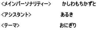 <メインパーソナリティー>　　　かしわもちかずと  <アシスタント>　　　　　　　　あるき  <テーマ>　　　　　　　　　　　おにぎり 　　 