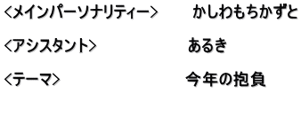 <メインパーソナリティー>　　　かしわもちかずと  <アシスタント>　　　　　　　　あるき  <テーマ>　　　　　　　　　　　今年の抱負 　　 