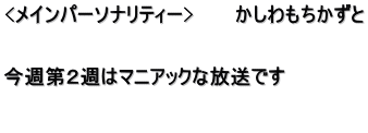 <メインパーソナリティー>　　　かしわもちかずと   今週第２週はマニアックな放送です  　　